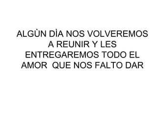 ALGÙN DÌA NOS VOLVEREMOS
      A REUNIR Y LES
  ENTREGAREMOS TODO EL
 AMOR QUE NOS FALTO DAR
 