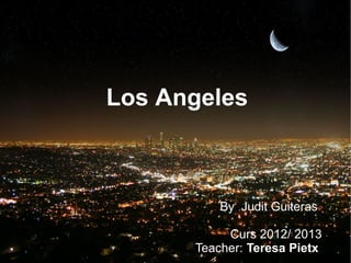 Los Angeles



          By Judit Guiteras

           Curs 2012/ 2013
      Teacher: Teresa Pietx
 