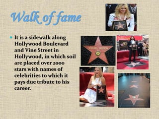 Walk of fame
 It is a sidewalk along
Hollywood Boulevard
and Vine Street in
Hollywood, in which soil
are placed over 2000
stars with names of
celebrities to which it
pays due tribute to his
career.
 