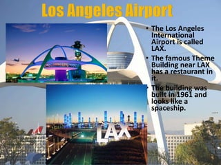 • The Los Angeles
International
Airport is called
LAX.
• The famous Theme
Building near LAX
has a restaurant in
it.
• The building was
built in 1961 and
looks like a
spaceship.
 