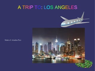 A TRIP TO: LOS ANGELES
Made of :Ariadna Pico
 