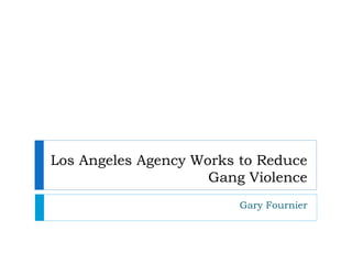 Los Angeles Agency Works to Reduce
Gang Violence
Gary Fournier
 