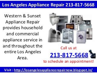 Visit : http://losangelesappliancerepairnow.blogspot.in/
Call us at
213-817-5668
to schedule an appointment!
Los Angeles Appliance Repair 213-817-5668
Western & Sunset
Appliance Repair
provides household
and commercial
appliance service in
and throughout the
entire Los Angeles
Area.
 