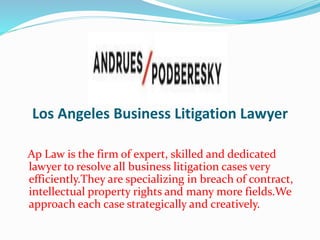 Los Angeles Business Litigation Lawyer
Ap Law is the firm of expert, skilled and dedicated
lawyer to resolve all business litigation cases very
efficiently.They are specializing in breach of contract,
intellectual property rights and many more fields.We
approach each case strategically and creatively.
 