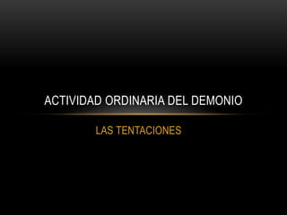 LAS TENTACIONES
ACTIVIDAD ORDINARIA DEL DEMONIO
 