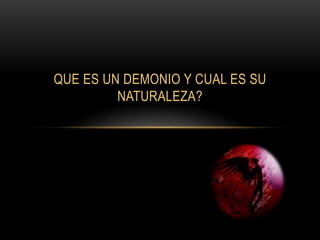 QUE ES UN DEMONIO Y CUAL ES SU
NATURALEZA?
 