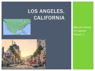 Mariah Tezino
1st period
French 1
LOS ANGELES,
CALIFORNIA
 