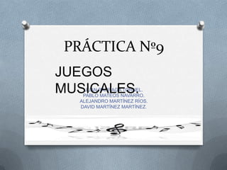 PRÁCTICA Nº9
JUEGOS
MUSICALES.

JUAN PÁRRAGA TORNEL.
PABLO MATEOS NAVARRO.
ALEJANDRO MARTÍNEZ RÍOS.
DAVID MARTÍNEZ MARTÍNEZ.

 
