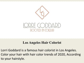 Los Angeles Hair Colorist
Lorri Goddard is a famous hair colorist in Los Angeles.
Color your hair with hair color trends of 2020, According
to your hairstyle.
 
