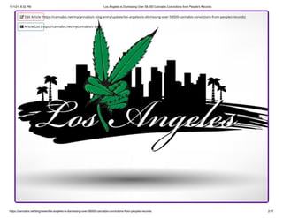 11/1/21, 8:32 PM Los Angeles is Dismissing Over 58,000 Cannabis Convictions from People's Records
https://cannabis.net/blog/news/los-angeles-is-dismissing-over-58000-cannabis-convictions-from-peoples-records 2/17
 Edit Article (https://cannabis.net/mycannabis/c-blog-entry/update/los-angeles-is-dismissing-over-58000-cannabis-convictions-from-peoples-records)
 Article List (https://cannabis.net/mycannabis/c-blog)
 