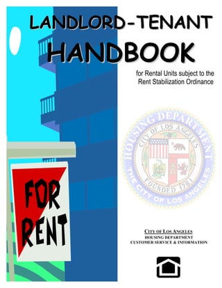 LANDLORD-TENANT

          for Rental Units subject to the
           Rent Stabilization Ordinance




             CITY OF LOS ANGELES
             HOUSING DEPARTMENT
        CUSTOMER SERVICE & INFORMATION
 