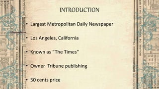 INTRODUCTION
• Largest Metropolitan Daily Newspaper
• Los Angeles, California
• Known as “The Times”
• Owner Tribune publishing
• 50 cents price
 