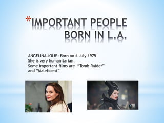 *
ANGELINA JOLIE: Born on 4 July 1975
She is very humanitarian.
Some important films are “Tomb Raider”
and “Maleficent”
 