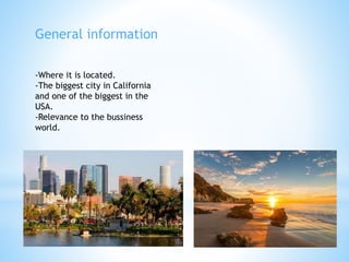 General information
-Where it is located.
-The biggest city in California
and one of the biggest in the
USA.
-Relevance to the bussiness
world.
 