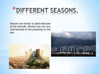 *
Seasons are similar to Spain because
of the latitude. Winters are not very
cold because of the proximity to the
sea.
 