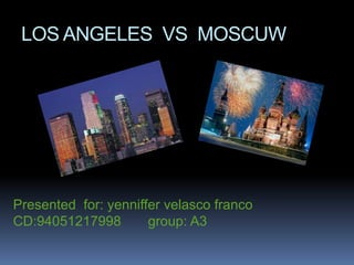 LOS ANGELES VS MOSCUW




Presented for: yenniffer velasco franco
CD:94051217998        group: A3
 