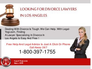 LOOKINGFOR DIVORCE LAWYERS
IN LOS ANGELES
Dealing With Divorce Is Tough. We Can Help. With Legal-
Yogi.com, Finding
A Lawyer Specializing In Divorce In
Los Angels Is Easy And Free !
Free Help And Legal Advice Is Just A Click Or Phone
Call Away 24/7
1-800-397-1755
Legal-Yogi.com
Since 1999
 