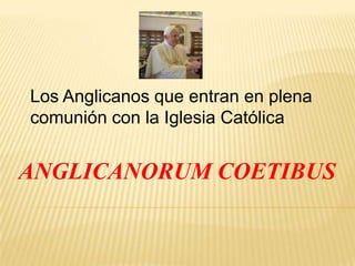 Los Anglicanos que entran en plena comunión con la Iglesia Católica ANGLICANORUM COETIBUS 