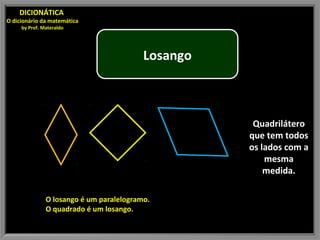 Losango
Quadrilátero
que tem todos
os lados com a
mesma
medida.
O losango é um paralelogramo.
O quadrado é um losango.
DICIONÁTICA
O dicionário da matemática
by Prof. Materaldo
 