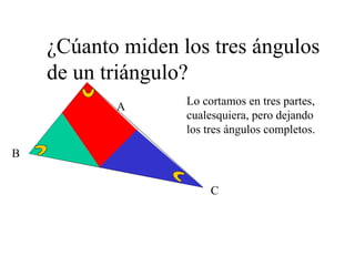 ¿Cúanto miden los tres ángulos de un triángulo? A Lo cortamos en tres partes, cualesquiera, pero dejando los tres ángulos completos. B C 