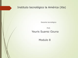 Instituto tecnológico la América (itla)
Docente tecnológico
Prof.
Yeuris Suarez Ozuna
Modulo 8
 