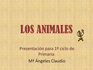 LOS ANIMALES
Presentación para 1º ciclo de
         Primaria.
    Mª Ángeles Claudio
 