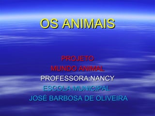 OS ANIMAIS

        PROJETO
      MUNDO ANIMAL
   PROFESSORA:NANCY
    ESCOLA MUNICIPAL
JOSÉ BARBOSA DE OLIVEIRA
 