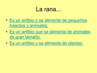 La rana...
• Es un anfibio y se alimenta de pequeños
  insectos y animales.
• Es un anfibio que se alimenta de animales
  de gran tamaño.
• Es un anfibio y se alimenta de plantas.
 