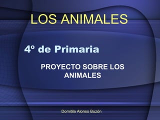 LOS ANIMALES

4º de Primaria
   PROYECTO SOBRE LOS
        ANIMALES



       Domitila Alonso Buzón
 