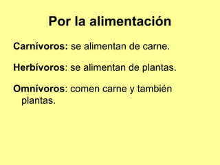 Por la alimentación
Carnívoros: se alimentan de carne.
Herbívoros: se alimentan de plantas.
Omnívoros: comen carne y también
plantas.
 