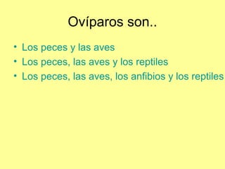 Ovíparos son..
• Los peces y las aves
• Los peces, las aves y los reptiles
• Los peces, las aves, los anfibios y los reptiles
 