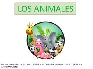 LOS ANIMALES 
Autor de pictogramas: Sergio Palao Procedencia:http://catedu.es/araasac/ Licencia:CC(BY-NC-CA) 
Autora: Mar Vieites  