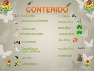 Los animales 
Características Generales 
clasificación 
Animales vertebrados 
los mamíferos 
Características 
de los mamíferos 
Las aves 
Los reptiles 
características 
Los anfibios 
características 
Los peces 
características 
invertebrados 
Características 
 