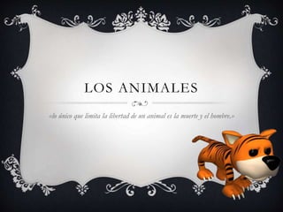 LOS ANIMALES
«lo único que limita la libertad de un animal es la muerte y el hombre.»
 