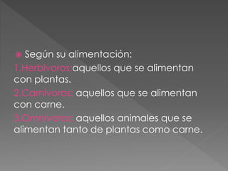  Según su alimentación:
1.Herbivoros:aquellos que se alimentan
con plantas.
2.Carnivoros: aquellos que se alimentan
con carne.
3.Omnivoros: aquellos animales que se
alimentan tanto de plantas como carne.
 