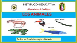 INSTITUCIÓN EDUCATIVA
“«Nuestra Señora de Guadalupe»
Profesora. Guadalupe Alpiste Dionicio.
LOS ANIMALES
 