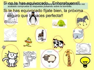 • Rodea los mamíferos poniendo el puntero en modo de rotulador. Una vez
acabado comprueba tu respuesta pulsando sobre la bombilla.
Si no te has equivocado…Enhorabuena!!
Si te has equivocado fíjate bien, la próxima
seguro que la haces perfecta!!
 