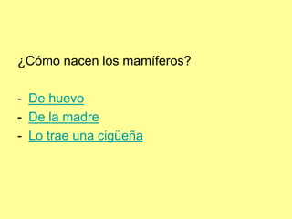 ¿Cómo nacen los mamíferos?
- De huevo
- De la madre
- Lo trae una cigüeña
 