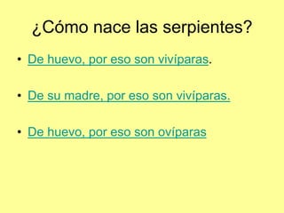 ¿Cómo nace las serpientes?
• De huevo, por eso son vivíparas.
• De su madre, por eso son vivíparas.
• De huevo, por eso son ovíparas
 