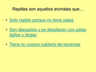 Reptiles son aquellos animales que…
• Solo reptan porque no tiene patas
• Son alargados y se desplazan con patas
ágiles y largas
• Tiene su cuerpo cubierto de escamas
 