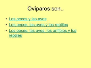 Ovíparos son..
• Los peces y las aves
• Los peces, las aves y los reptiles
• Los peces, las aves, los anfibios y los
reptiles
 