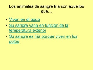 Los animales de sangre fria son aquellos
que…
• Viven en el agua
• Su sangre varia en funcion de la
temperatura exterior
• Su sangre es fria porque viven en los
polos
 