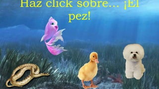 Haz click sobre... ¡El
pez!
 
