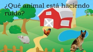 ¿Qué animal está haciendo
ruido?
 