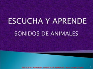 SONIDOS DE ANIMALES




                                                                  1
  ESCUCHA Y APRENDE: SONIDOS DE ANIMALES. Rocío Jurado Trujillo
 