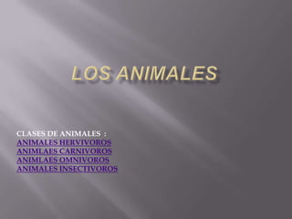CLASES DE ANIMALES :
ANIMALES HERVIVOROS
ANIMLAES CARNIVOROS
ANIMLAES OMNIVOROS
ANIMALES INSECTIVOROS
 