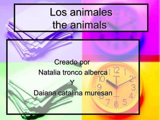 Los animales
    the animals


      Creado por
 Natalia tronco alberca
            Y
Daiana catalina muresan
 