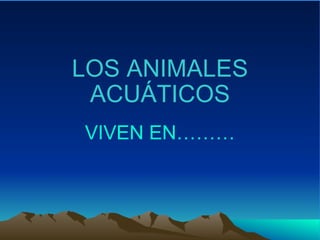 LOS ANIMALES ACUÁTICOS VIVEN EN……… 