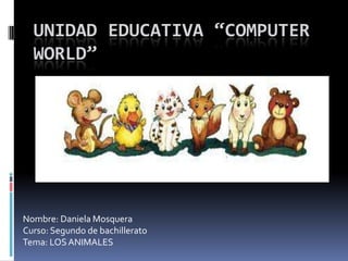 UNIDAD EDUCATIVA “COMPUTER
WORLD”

Nombre: Daniela Mosquera
Curso: Segundo de bachillerato
Tema: LOS ANIMALES

 