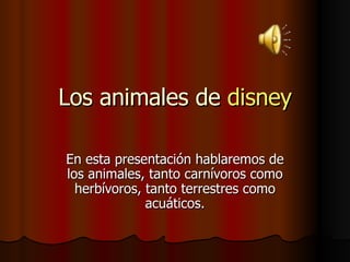 Los animales de  disney En esta presentación hablaremos de los animales, tanto carnívoros como herbívoros, tanto terrestres como acuáticos. 